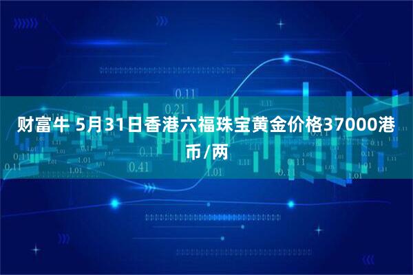 财富牛 5月31日香港六福珠宝黄金价格37000港币/两