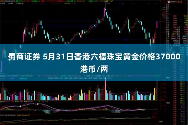 蜀商证券 5月31日香港六福珠宝黄金价格37000港币/两