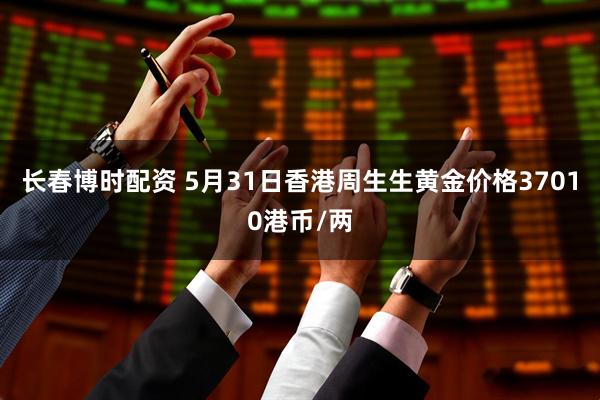 长春博时配资 5月31日香港周生生黄金价格37010港币/两
