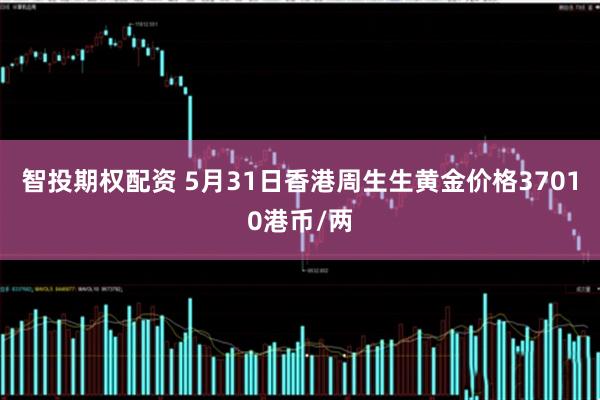 智投期权配资 5月31日香港周生生黄金价格37010港币/两