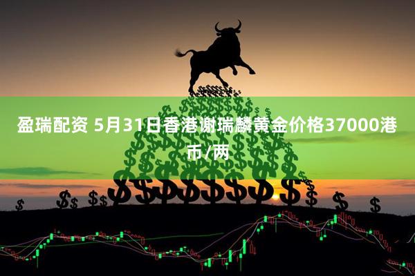 盈瑞配资 5月31日香港谢瑞麟黄金价格37000港币/两
