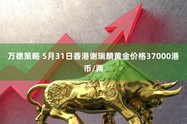 万德策略 5月31日香港谢瑞麟黄金价格37000港币/两