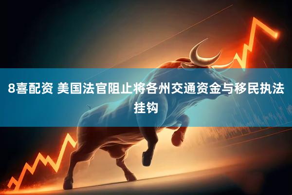 8喜配资 美国法官阻止将各州交通资金与移民执法挂钩