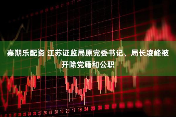 嘉期乐配资 江苏证监局原党委书记、局长凌峰被开除党籍和公职