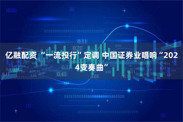 亿融配资 “一流投行”定调 中国证券业唱响“2024变奏曲”