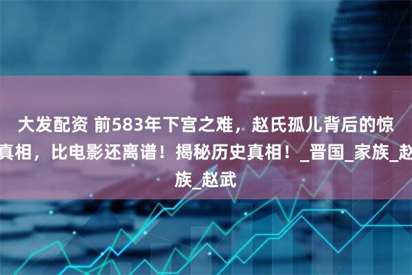 大发配资 前583年下宫之难，赵氏孤儿背后的惊天真相，比电影还离谱！揭秘历史真相！_晋国_家族_赵武