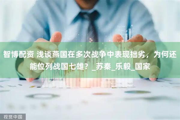 智博配资 浅谈燕国在多次战争中表现拙劣，为何还能位列战国七雄？_苏秦_乐毅_国家