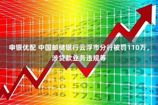 申银优配 中国邮储银行云浮市分行被罚110万，涉贷款业务违规等