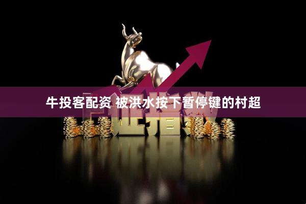 牛投客配资 被洪水按下暂停键的村超