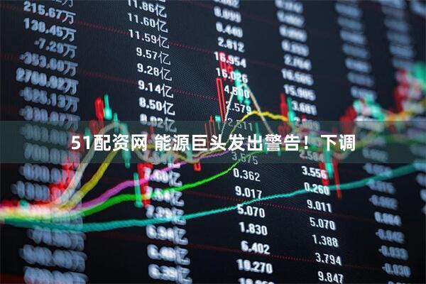 51配资网 能源巨头发出警告！下调