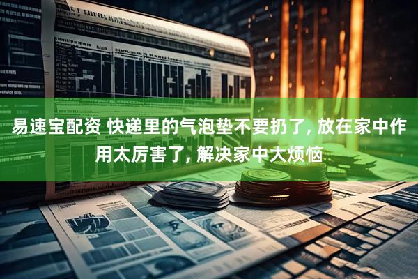 易速宝配资 快递里的气泡垫不要扔了, 放在家中作用太厉害了, 解决家中大烦恼