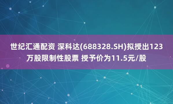 世纪汇通配资 深科达(688328.SH)拟授出123万股限制性股票 授予价为11.5元/股