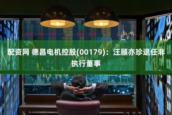配资网 德昌电机控股(00179)：汪顾亦珍退任非执行董事