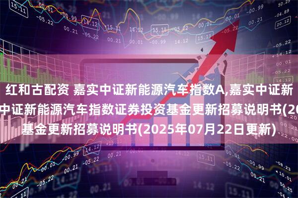 红和古配资 嘉实中证新能源汽车指数A,嘉实中证新能源汽车指数C: 嘉实中证新能源汽车指数证券投资基金更新招募说明书(2025年07月22日更新)
