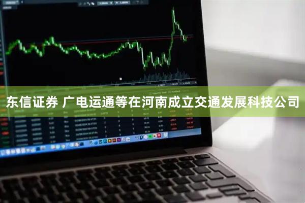 东信证券 广电运通等在河南成立交通发展科技公司