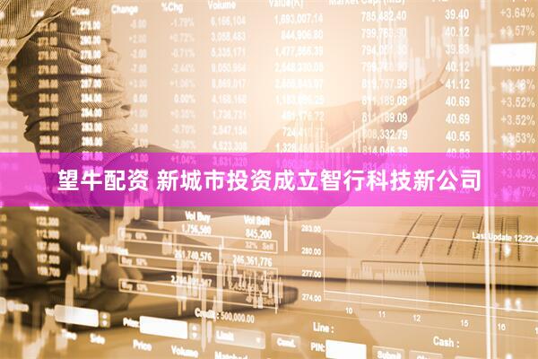 望牛配资 新城市投资成立智行科技新公司