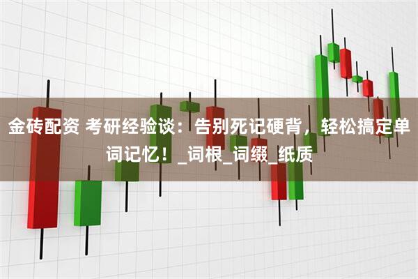 金砖配资 考研经验谈：告别死记硬背，轻松搞定单词记忆！_词根_词缀_纸质