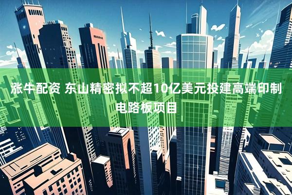 涨牛配资 东山精密拟不超10亿美元投建高端印制电路板项目