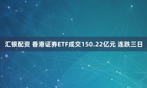 汇银配资 香港证券ETF成交150.22亿元 连跌三日
