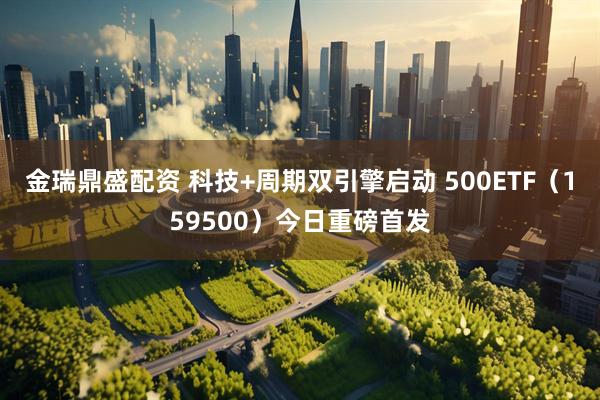 金瑞鼎盛配资 科技+周期双引擎启动 500ETF（159500）今日重磅首发