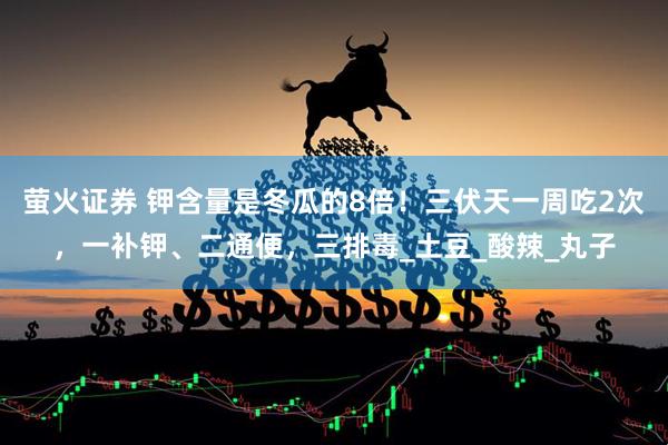 萤火证券 钾含量是冬瓜的8倍！三伏天一周吃2次，一补钾、二通便，三排毒_土豆_酸辣_丸子