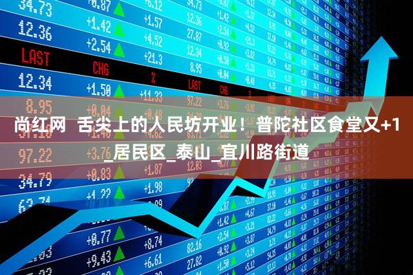 尚红网  舌尖上的人民坊开业！普陀社区食堂又+1_居民区_泰山_宜川路街道