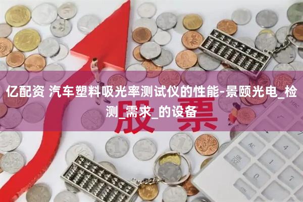 亿配资 汽车塑料吸光率测试仪的性能-景颐光电_检测_需求_的设备