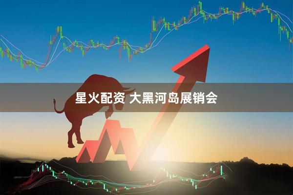 星火配资 大黑河岛展销会