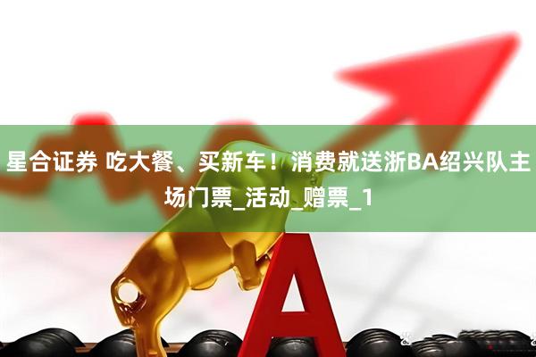 星合证券 吃大餐、买新车！消费就送浙BA绍兴队主场门票_活动_赠票_1
