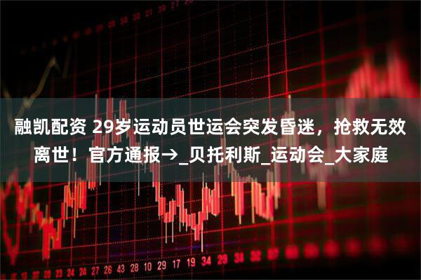 融凯配资 29岁运动员世运会突发昏迷，抢救无效离世！官方通报→_贝托利斯_运动会_大家庭