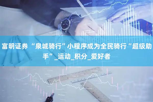 富明证券 “泉城骑行”小程序成为全民骑行“超级助手”_运动_积分_爱好者