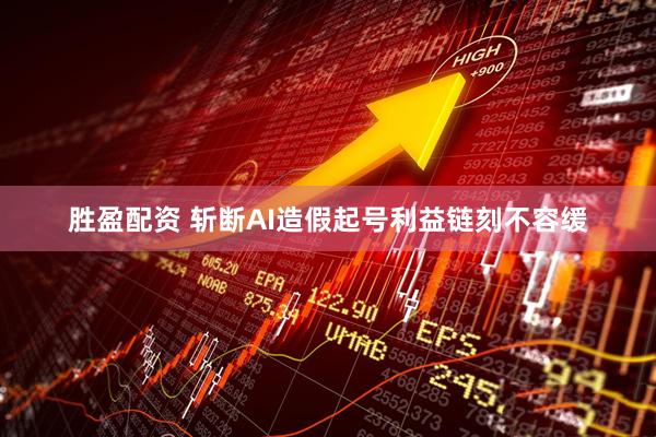 胜盈配资 斩断AI造假起号利益链刻不容缓