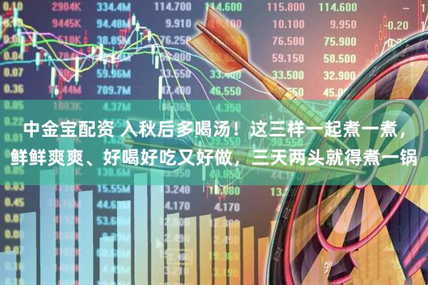 中金宝配资 入秋后多喝汤！这三样一起煮一煮，鲜鲜爽爽、好喝好吃又好做，三天两头就得煮一锅