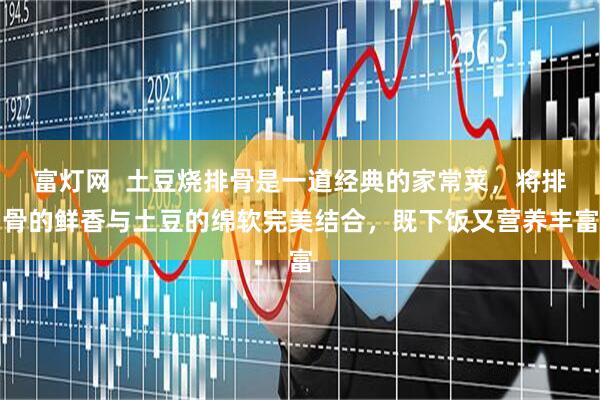 富灯网  土豆烧排骨是一道经典的家常菜，将排骨的鲜香与土豆的绵软完美结合，既下饭又营养丰富
