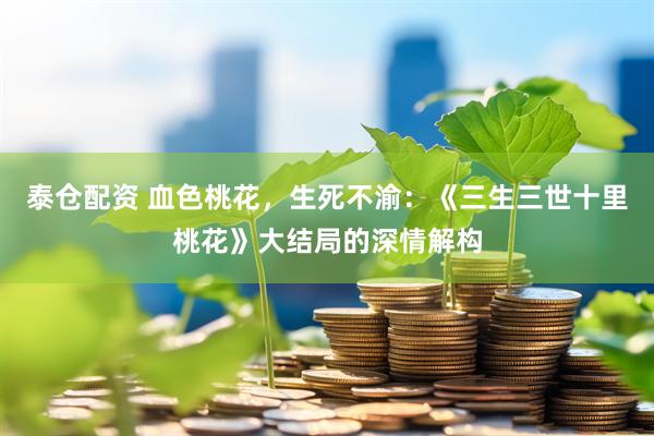 泰仓配资 血色桃花，生死不渝：《三生三世十里桃花》大结局的深情解构