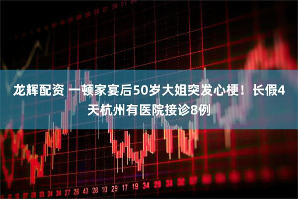 龙辉配资 一顿家宴后50岁大姐突发心梗！长假4天杭州有医院接诊8例