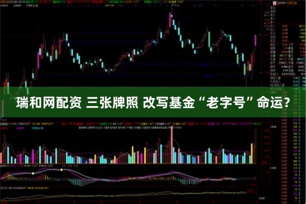 瑞和网配资 三张牌照 改写基金“老字号”命运？