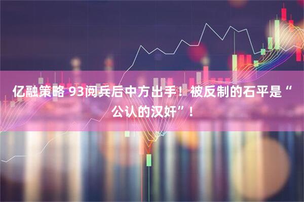 亿融策略 93阅兵后中方出手！被反制的石平是“公认的汉奸”！