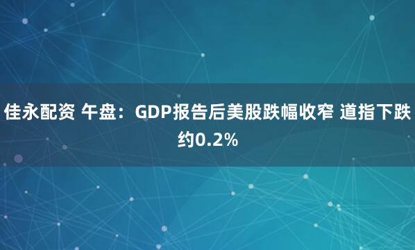 佳永配资 午盘：GDP报告后美股跌幅收窄 道指下跌约0.2%