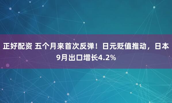 正好配资 五个月来首次反弹!日元贬值推动,日本9月出口增长4.2%