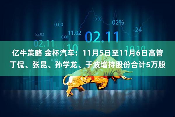 亿牛策略 金杯汽车：11月5日至11月6日高管丁侃、张昆、孙学龙、于波增持股份合计5万股