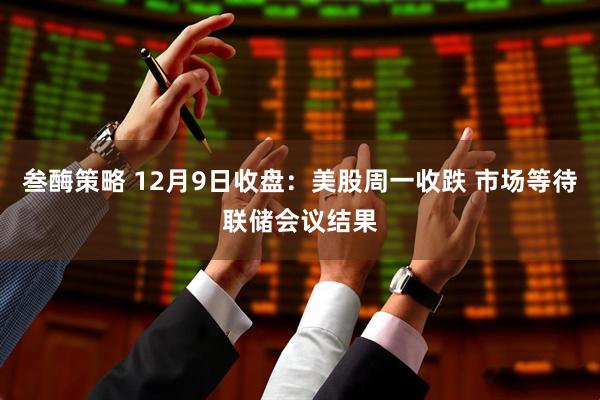 叁酶策略 12月9日收盘：美股周一收跌 市场等待联储会议结果