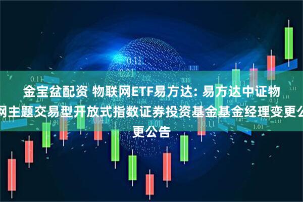 金宝盆配资 物联网ETF易方达: 易方达中证物联网主题交易型开放式指数证券投资基金基金经理变更公告