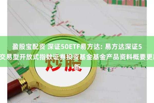 盈股宝配资 深证50ETF易方达: 易方达深证50交易型开放式指数证券投资基金基金产品资料概要更新