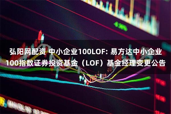 弘阳网配资 中小企业100LOF: 易方达中小企业100指数证券投资基金(LOF)基金经理变更公告