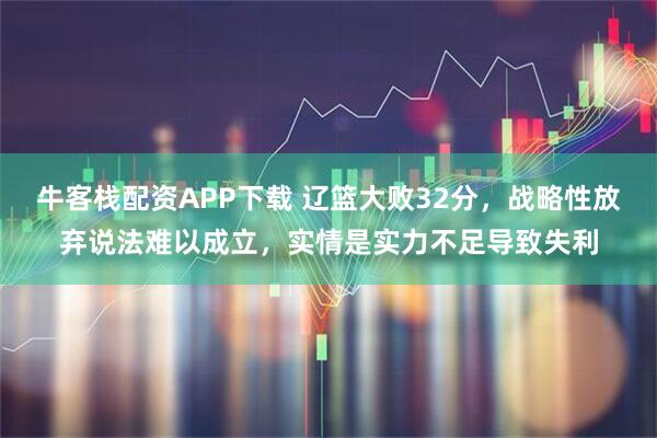牛客栈配资APP下载 辽篮大败32分，战略性放弃说法难以成立，实情是实力不足导致失利