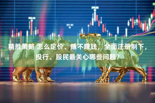 精胜策略 怎么定价、赚不赚钱，全面注册制下，投行、股民最关心哪些问题？