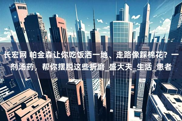 长宏网 帕金森让你吃饭洒一地、走路像踩棉花？一剂汤药，帮你摆脱这些折磨_盛大夫_生活_患者