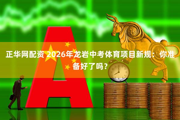 正华网配资 2026年龙岩中考体育项目新规：你准备好了吗？