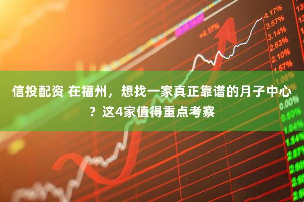 信投配资 在福州，想找一家真正靠谱的月子中心？这4家值得重点考察